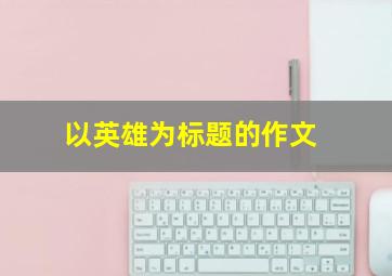 以英雄为标题的作文