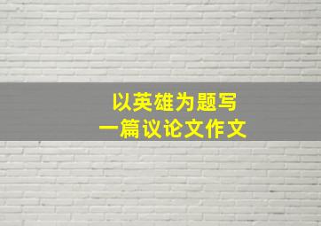 以英雄为题写一篇议论文作文