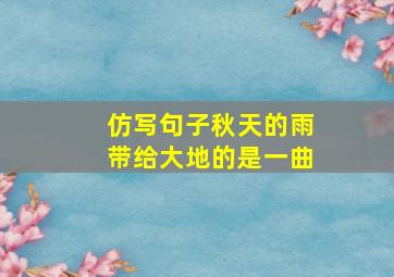 仿写句子秋天的雨带给大地的是一曲