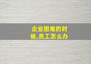 企业困难的时候,员工怎么办