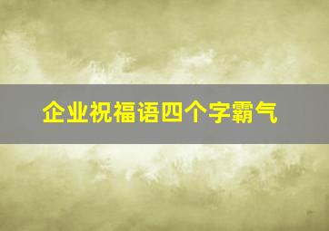 企业祝福语四个字霸气