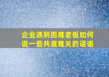 企业遇到困难老板如何说一些共渡难关的话语