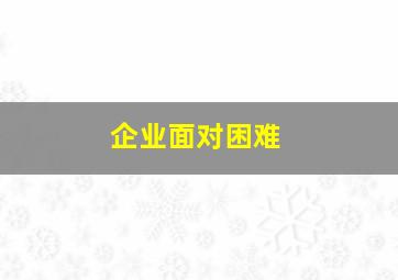 企业面对困难