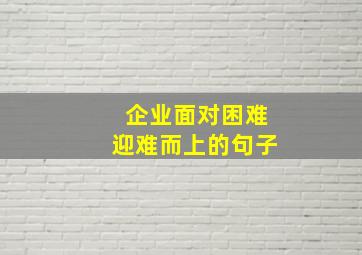 企业面对困难迎难而上的句子