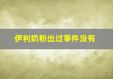 伊利奶粉出过事件没有