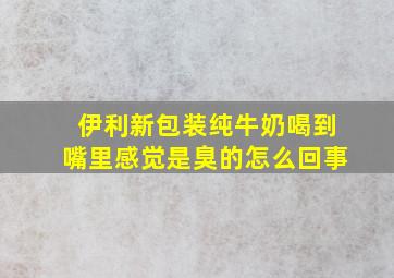 伊利新包装纯牛奶喝到嘴里感觉是臭的怎么回事