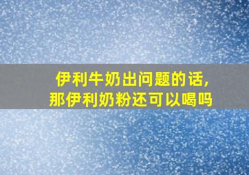 伊利牛奶出问题的话,那伊利奶粉还可以喝吗