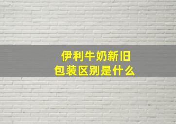 伊利牛奶新旧包装区别是什么