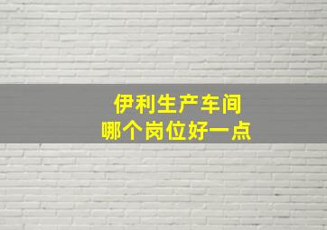 伊利生产车间哪个岗位好一点