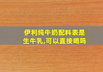 伊利纯牛奶配料表是生牛乳,可以直接喝吗