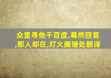 众里寻他千百度,蓦然回首,那人却在,灯火阑珊处翻译