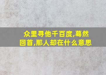 众里寻他千百度,蓦然回首,那人却在什么意思