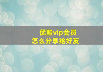 优酷vip会员怎么分享给好友