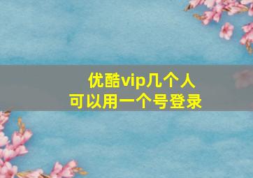 优酷vip几个人可以用一个号登录