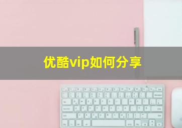 优酷vip如何分享