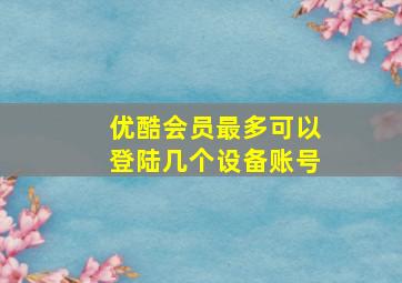 优酷会员最多可以登陆几个设备账号