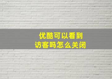 优酷可以看到访客吗怎么关闭