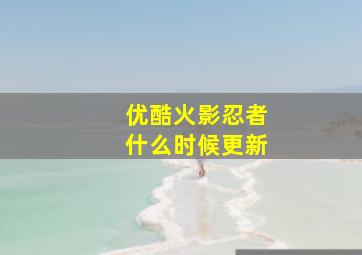 优酷火影忍者什么时候更新