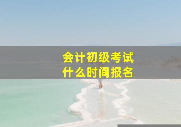 会计初级考试什么时间报名