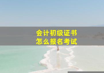 会计初级证书怎么报名考试