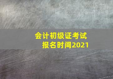 会计初级证考试报名时间2021