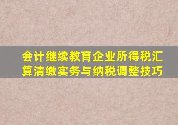 会计继续教育企业所得税汇算清缴实务与纳税调整技巧