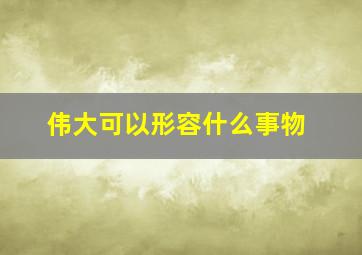 伟大可以形容什么事物