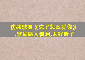 伤感歌曲《忘了怎么爱你》,歌词感人催泪,太好听了