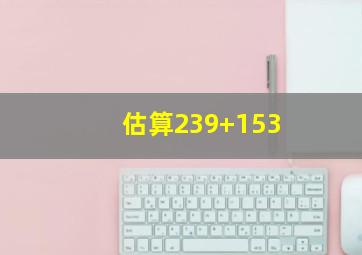 估算239+153