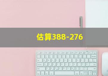 估算388-276