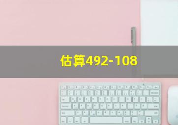 估算492-108