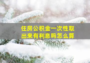 住房公积金一次性取出来有利息吗怎么算