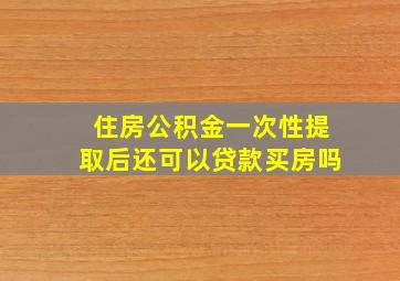 住房公积金一次性提取后还可以贷款买房吗