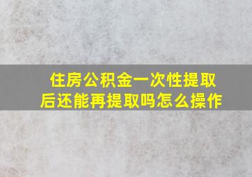 住房公积金一次性提取后还能再提取吗怎么操作