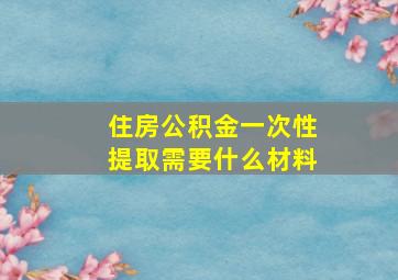 住房公积金一次性提取需要什么材料