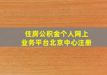 住房公积金个人网上业务平台北京中心注册