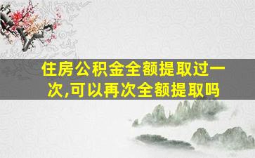 住房公积金全额提取过一次,可以再次全额提取吗