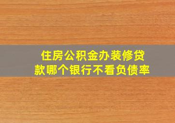 住房公积金办装修贷款哪个银行不看负债率