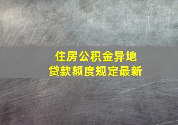 住房公积金异地贷款额度规定最新