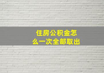 住房公积金怎么一次全部取出