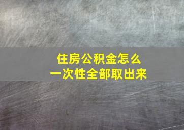 住房公积金怎么一次性全部取出来