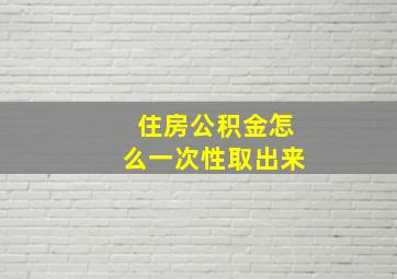 住房公积金怎么一次性取出来