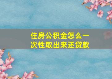 住房公积金怎么一次性取出来还贷款