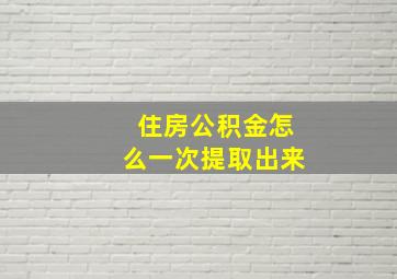 住房公积金怎么一次提取出来