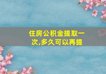 住房公积金提取一次,多久可以再提