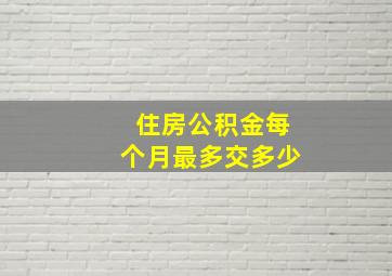 住房公积金每个月最多交多少