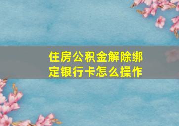 住房公积金解除绑定银行卡怎么操作