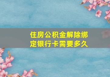 住房公积金解除绑定银行卡需要多久