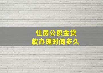 住房公积金贷款办理时间多久