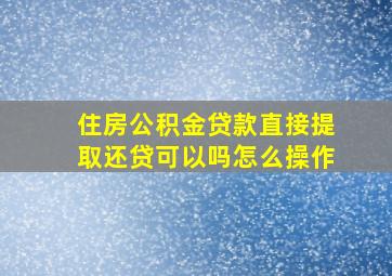 住房公积金贷款直接提取还贷可以吗怎么操作